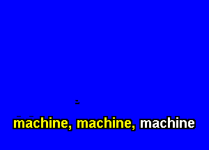 machine, machine, machine