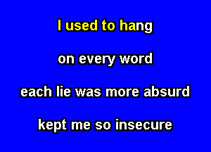 I used to hang

on every word
each lie was more absurd

kept me so insecure