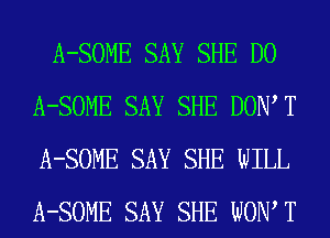 A-SOME SAY SHE D0
A-SOME SAY SHE DOW T
A-SOME SAY SHE WILL
A-SOME SAY SHE WOW T