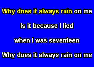 Why does it always rain on me
Is it because I lied
when I was seventeen

Why does it always rain on me