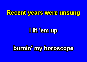 Recent years were unsung

I lit 'em up

burnin' my horoscope
