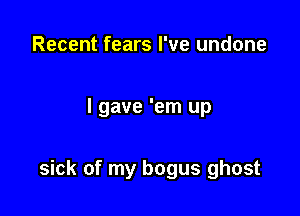 Recent fears I've undone

I gave 'em up

sick of my bogus ghost