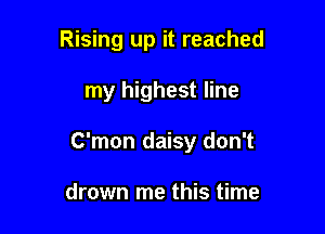 Rising up it reached

my highest line

C'mon daisy don't

drown me this time