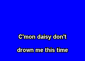 C'mon daisy don't

drown me this time