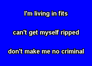 I'm living in fits

can't get myself ripped

don't make me no criminal