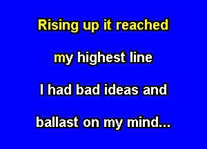Rising up it reached
my highest line

I had bad ideas and

ballast on my mind...