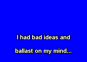 I had bad ideas and

ballast on my mind...