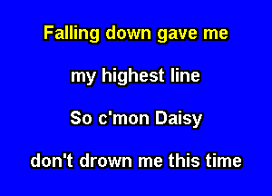 Falling down gave me

my highest line

So c'mon Daisy

don't drown me this time