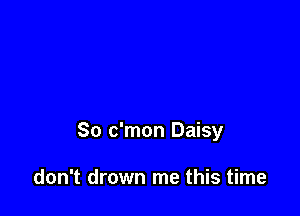 So c'mon Daisy

don't drown me this time