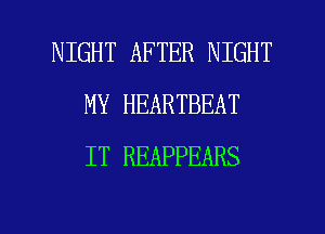 NIGHT AFTER NIGHT
MY HEARTBEAT
IT REAPPEARS

g