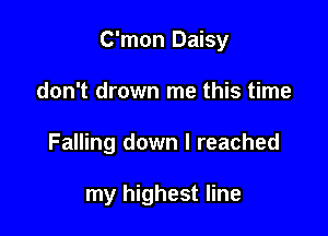 C'mon Daisy

don't drown me this time
Falling down I reached

my highest line