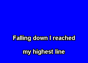 Falling down I reached

my highest line