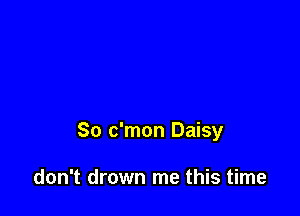 So c'mon Daisy

don't drown me this time