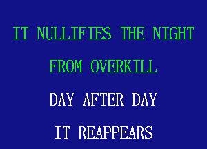 IT NULLIFIES THE NIGHT
FROM OVERKILL
DAY AFTER DAY
IT REAPPEARS