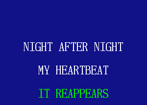 NIGHT AFTER NIGHT
MY HEARTBEAT

IT REAPPEARS l