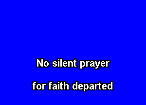 No silent prayer

for faith departed