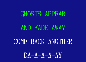 GHOSTS APPEAR
AND FADE AWAY
COME BACK ANOTHER

DA-A-A-A-AY l