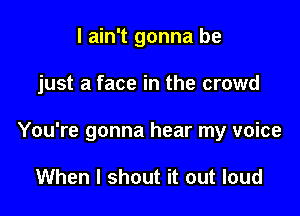 I ain't gonna be

just a face in the crowd

You're gonna hear my voice

When I shout it out loud