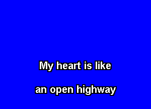 My heart is like

an open highway
