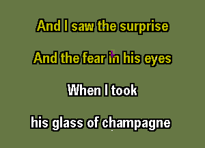 And I saw the surprise

And the fear in his eyes

When I took

his glass of champagne