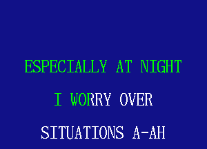 ESPECIALLY AT NIGHT
I WORRY OVER
SITUATIONS A-AH