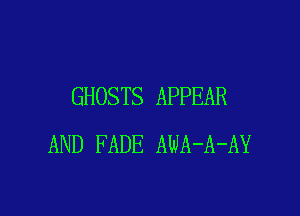 GHOSTS APPEAR

AND FADE AWA-A-AY