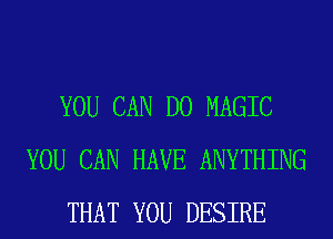 YOU CAN DO MAGIC
YOU CAN HAVE ANYTHING
THAT YOU DESIRE