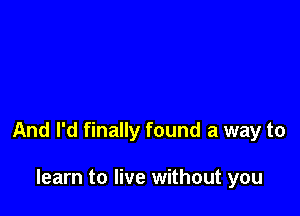 And I'd finally found a way to

learn to live without you