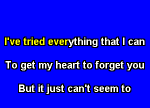 I've tried everything that I can
To get my heart to forget you

But it just can't seem to