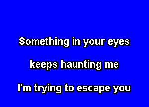 Something in your eyes

keeps haunting me

I'm trying to escape you