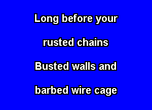 Long before your

rusted chains
Busted walls and

barbed wire cage