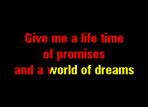 Give me a life time

of promises
and a world of dreams