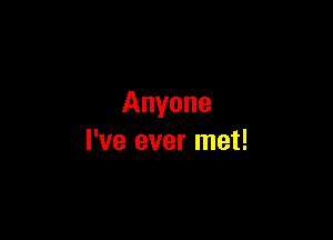 Anyone

I've ever met!