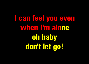 I can feel you even
when I'm alone

oh baby
don't let go!