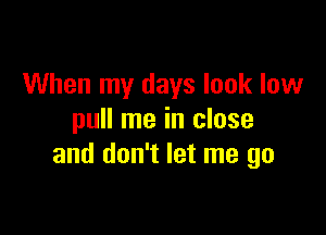 When my days look low

pull me in close
and don't let me go