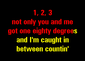 1, 2, 3
not only you and me
got one eighty degrees
and I'm caught in
between countin'