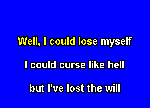 Well, I could lose myself

I could curse like hell

but I've lost the will