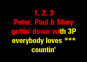 1, 2, 3
Peter, Paul a Mary

gettin' down with 3P
everybody loves am?
coun n'