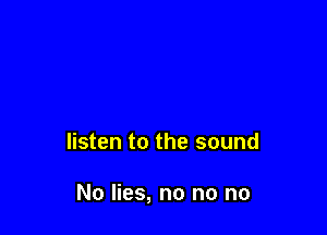 listen to the sound

No lies, no no no
