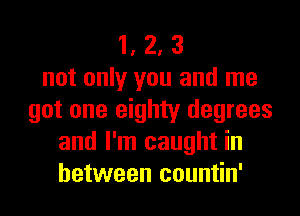 1, 2, 3
not only you and me
got one eighty degrees
and I'm caught in
between countin'