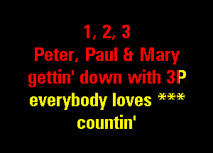 1, 2, 3
Peter, Paul a Mary

gettin' down with 3P
everybody loves am?
coun n'