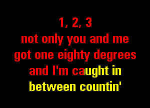 1, 2, 3
not only you and me
got one eighty degrees
and I'm caught in
between countin'