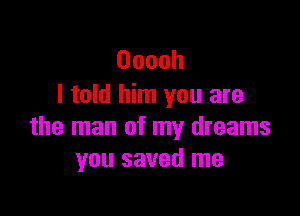 Ooooh
I told him you are

the man of my dreams
you saved me