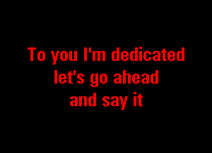 To you I'm dedicated

let's go ahead
and say it