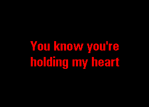 You know you're

holding my heart