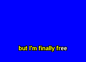 but I'm finally free