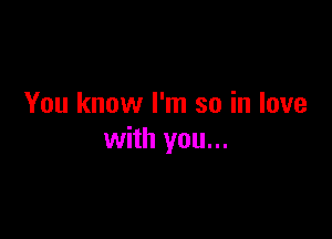 You know I'm so in love

with you...