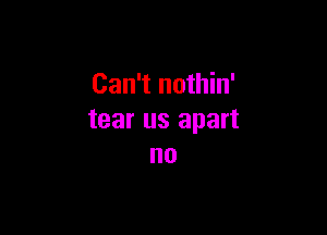 Can't nothin'

tear us apart
no