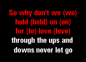 So why don't we (we)
hold (hold) on (on)

for (to) love (love)
through the ups and

downs never let go