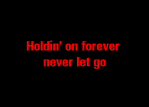 Holdin' on forever

never let go